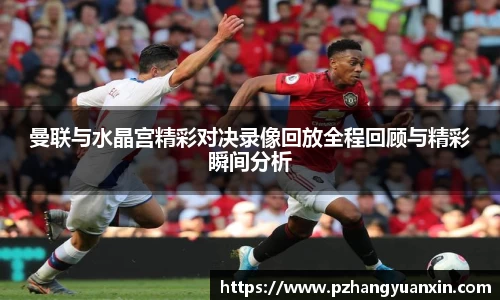 曼联与水晶宫精彩对决录像回放全程回顾与精彩瞬间分析