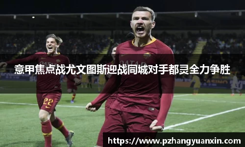 意甲焦点战尤文图斯迎战同城对手都灵全力争胜