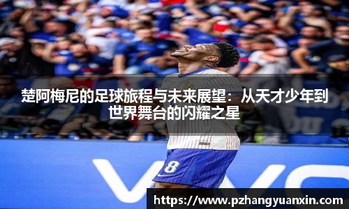 楚阿梅尼的足球旅程与未来展望：从天才少年到世界舞台的闪耀之星